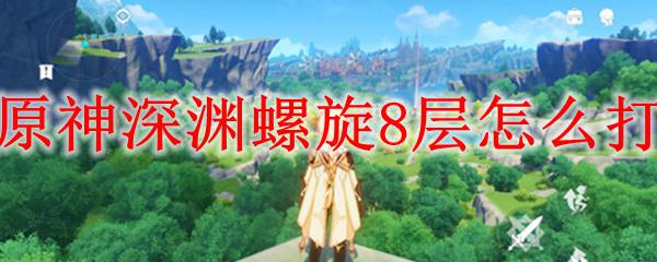 原神如何打到深渊第八层 原神深渊螺旋8层攻略分享