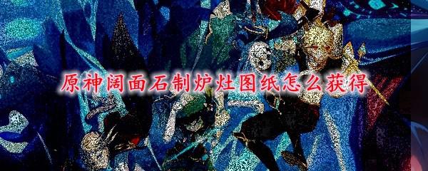 原神石头灶台怎么获得 原神阔面石制炉灶图纸获取方法