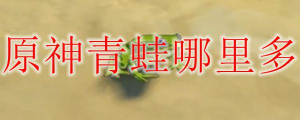 原神青蛙哪里对多 原神青蛙在哪里可以找到