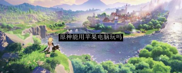 macbook可以打原神吗 苹果电脑怎么运行原神游戏