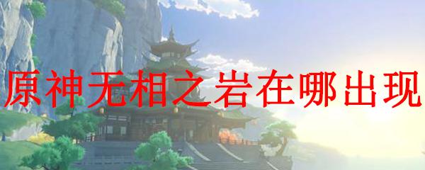 原神 无相之岩在哪 原神无相之岩怎么获得