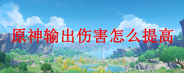 原神技能伤害取决于什么 怎样提高原神角色的输出伤害？