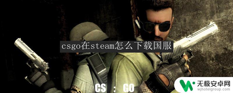 steam怎么下载csgo国服 csgo怎么下载国服版