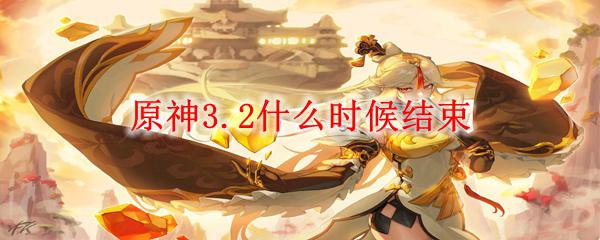 3.2原神什么时候结束 原神3.2版本什么时候停服？