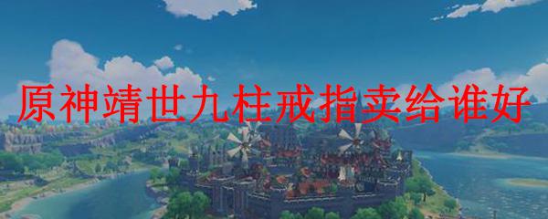 原神戒指卖个好价钱 原神靖世九柱戒指哪里能卖出最好价钱