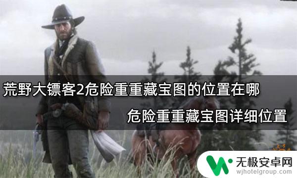 荒野大镖客2中国佬的藏宝图 荒野大镖客2危险重重藏宝图详细位置解析