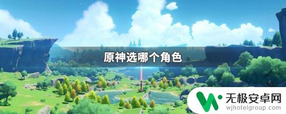 原神选哪个角色开始游戏 原神哪个角色厉害