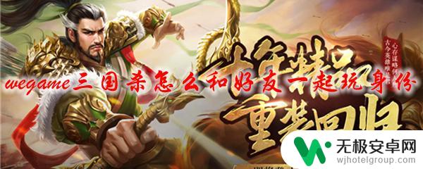 三国杀如何邀请好友 wegame三国杀怎么邀请好友一起玩身份