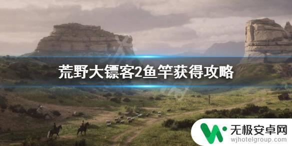 荒野大镖客二鱼竿 如何在荒野大镖客2中获得鱼竿