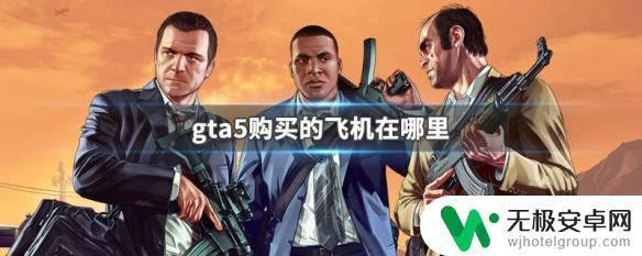 gta买的飞机送到了哪里 GTA5购买的飞机在哪里找