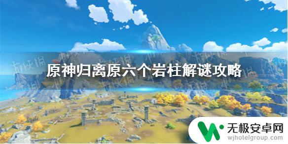 原神6个岩柱子在哪里 《原神》归离原六个岩柱解谜技巧