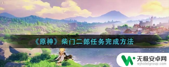 原神柴门二郎提前救了我过了2天发现他不在了 原神二郎提前出现怎么办