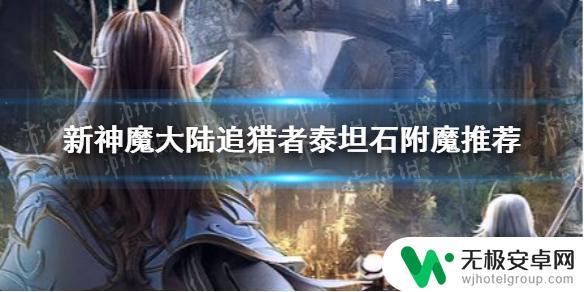 新神魔大陆暗翼伯爵用什么泰坦石 新神魔大陆追猎者泰坦石附魔怎么强化才能获得最佳效果