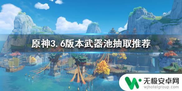 原神什么武器值得抽 《原神》3.6版本武器池抽取推荐