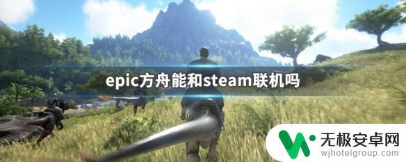 方舟生存进化epic和steam能联机吗 Epic方舟能和Steam一起玩吗