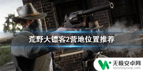 荒野大镖客2线上营地位置哪个好 《荒野大镖客2》最佳营地位置推荐